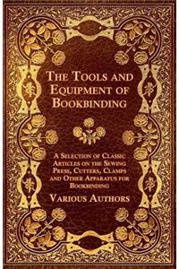 Tools and Equipment of Bookbinding - A Selection of Classic Articles on the Sewing Press, Cutters, Clamps and Other Apparatus for Bookbinding