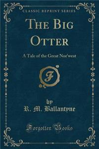 The Big Otter: A Tale of the Great Nor'west (Classic Reprint)