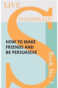 Live Successfully! Book No. 7 - How to Make Friends and be Persuasive