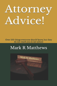 Attorney Advice!: Over 100 Things Everyone Should Know, But They Do Not Teach You in Law School