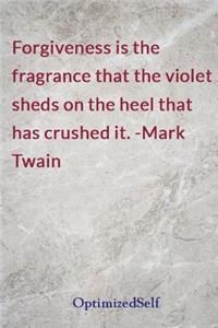 Forgiveness is the fragrance that the violet sheds on the heel that has crushed it. -Mark Twain