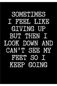 Sometimes I Feel Like Giving Up But Then I Look Down And Can't See My Feet So I Keep Going