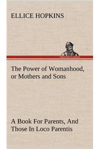 The Power of Womanhood, or Mothers and Sons A Book For Parents, And Those In Loco Parentis