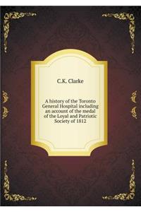 A History of the Toronto General Hospital Including an Account of the Medal of the Loyal and Patriotic Society of 1812