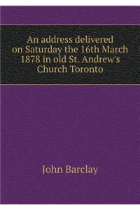 An address delivered on Saturday the 16th March 1878 in old St. Andrew's Church Toronto