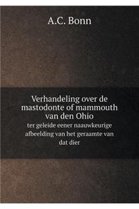 Verhandeling Over de Mastodonte of Mammouth Van Den Ohio Ter Geleide Eener Naauwkeurige Afbeelding Van Het Geraamte Van DAT Dier
