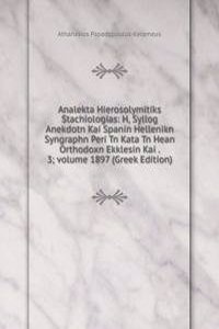Analekta Hierosolymitiks Stachiologias: H, Syllog Anekdotn Kai Spanin Hellenikn Syngraphn Peri Tn Kata Tn Hean Orthodoxn Ekklesin Kai . 3; volume 1897 (Greek Edition)