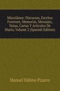 Miscelanea: Discursos, Escritos Forenses, Memorias, Mensajes, Notas, Cartas Y Articulos De Diario, Volume 2 (Spanish Edition)