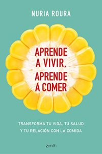 Aprende a vivir, aprende a comer: Transforma tu vida, tu salud y tu relacion con la comida