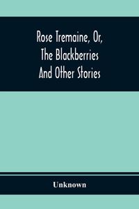 Rose Tremaine, Or, The Blackberries; And Other Stories