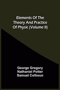 Elements Of The Theory And Practice Of Physic (Volume Ii)