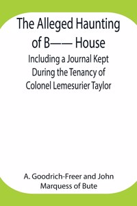 Alleged Haunting of B-- House;Including a Journal Kept During the Tenancy of Colonel Lemesurier Taylor
