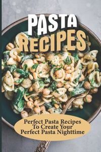 Pasta Recipes: Perfect Pasta Recipes To Create Your Perfect Pasta Nighttime: Perfect Pasta Recipes