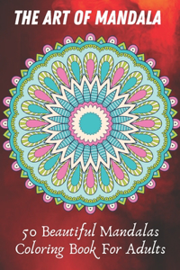 The Art of Mandala 50 Beautiful Mandalas Coloring Book For Adults: Relaxing Coloring Books for Adults Featuring Complex Mandala Coloring for Stress Relief and Relaxation