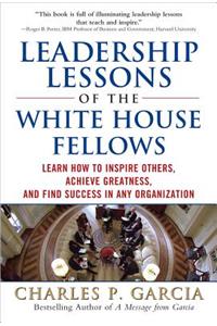 Leadership Lessons of the White House Fellows: Learn How to Inspire Others, Achieve Greatness and Find Success in Any Organization: Learn How to Inspire Others, Achieve Greatness, and Find Success in any Organization