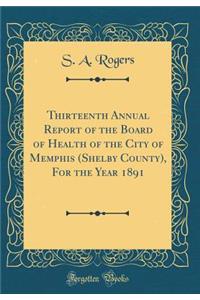 Thirteenth Annual Report of the Board of Health of the City of Memphis (Shelby County), for the Year 1891 (Classic Reprint)