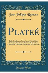 PlateÃ©: Ballet Bouffon En Trois Actes, PrÃ©cÃ©dÃ© d'Un Prologue; ReprÃ©sente Devant Le Roi, En Son Chateau de Versailles, Le Mercredi 31 Mars 1745 (Classic Reprint)