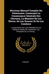 Nouveau Manuel Complet Du Vétérinaire, Contenant La Conaissance Générale Des Chevaux, La Manière De Les Élever, De Les Dresser Et De Les Conduire