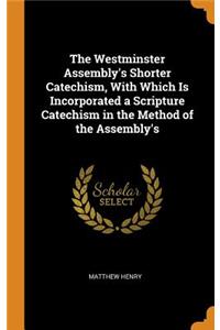 The Westminster Assembly's Shorter Catechism, With Which Is Incorporated a Scripture Catechism in the Method of the Assembly's