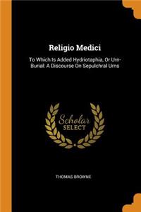 Religio Medici: To Which Is Added Hydriotaphia, or Urn-Burial: A Discourse on Sepulchral Urns: To Which Is Added Hydriotaphia, or Urn-Burial: A Discourse on Sepulchral Urns