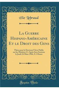 La Guerre Hispano-AmÃ©ricaine Et Le Droit Des Gens: ThÃ¨se Pour Le Doctorat l'Acte Public Sur Les MatiÃ¨res CI-AprÃ¨s Sera Soutenu Le Jeudi 24 Mars 1904, Ã? 1 Heure (Classic Reprint)