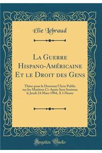 La Guerre Hispano-AmÃ©ricaine Et Le Droit Des Gens: ThÃ¨se Pour Le Doctorat l'Acte Public Sur Les MatiÃ¨res CI-AprÃ¨s Sera Soutenu Le Jeudi 24 Mars 1904, Ã? 1 Heure (Classic Reprint)