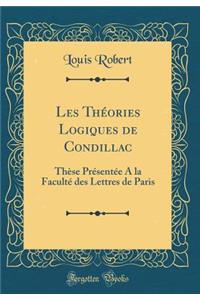 Les Thï¿½ories Logiques de Condillac: Thï¿½se Prï¿½sentï¿½e a la Facultï¿½ Des Lettres de Paris (Classic Reprint)
