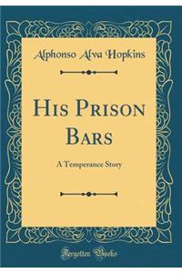 His Prison Bars: A Temperance Story (Classic Reprint)