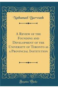 A Review of the Founding and Development of the University of Toronto as a Provincial Institution (Classic Reprint)