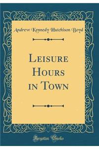 Leisure Hours in Town (Classic Reprint)