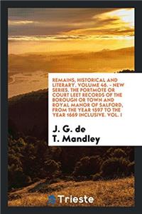 Remains, Historical and Literary. Volume 46. - New Series. the Portmote or Court Leet Records of the Borough or Town and Royal Manor of Salford, from the Year 1597 to the Year 1669 Inclusive. Vol. I