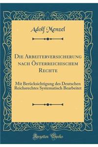 Die Arbeiterversicherung nach Österreichischem Rechte: Mit Berücksichtigung des Deutschen Reichsrechtes Systematisch Bearbeitet (Classic Reprint)