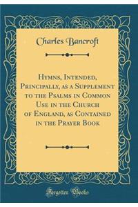 Hymns, Intended, Principally, as a Supplement to the Psalms in Common Use in the Church of England, as Contained in the Prayer Book (Classic Reprint)