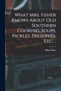 What Mrs. Fisher Knows About old Southern Cooking, Soups, Pickles, Preserves, etc. ..