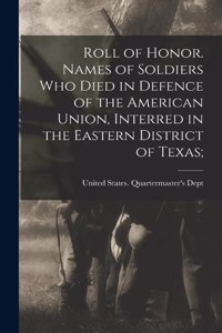 Roll of Honor. Names of Soldiers Who Died in Defence of the American Union, Interred in the Eastern District of Texas;