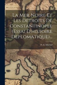 La Mer Noire Et Les Détroits De Constantinople (essai D'histoire Deplomatique)...