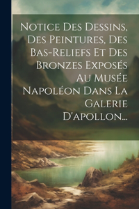 Notice Des Dessins, Des Peintures, Des Bas-reliefs Et Des Bronzes Exposés Au Musée Napoléon Dans La Galerie D'apollon...