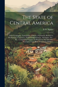 State of Central America; Their Geography, Topography, Climate, Population, Resources, Productions, Commerce, Political Organization, Aborigines, Etc., Etc., Comprising Chapters on Honduras, San Salvador, Nicaragua, Costa Rica, Guatemala, Belize, .