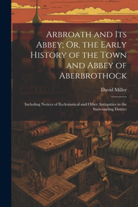 Arbroath and Its Abbey; Or, the Early History of the Town and Abbey of Aberbrothock