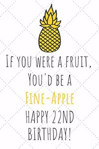 If You Were A Fruit You'd Be A Fine-Apple Happy 22nd Birthday