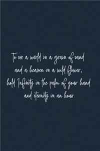 To see a world in a grain of sand and a heaven in a wild flower, hold Infinity in the palm of your hand and eternity in an hour.