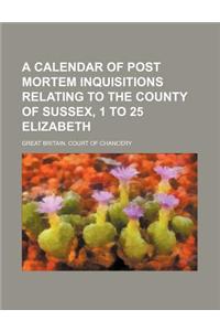 A Calendar of Post Mortem Inquisitions Relating to the County of Sussex, 1 to 25 Elizabeth