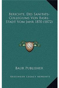 Berichte, Des Sanitats-Collegiums Von Basel-Stadt Vom Jahr 1870 (1872)