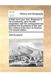 A Letter from Lieut. Gen. Burgoyne to His Constituents, Upon His Late Resignation; With the Correspondences Between the Secretaries of War and Him, Relative to His Return to America. the Second Edition.