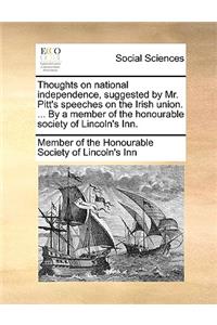 Thoughts on National Independence, Suggested by Mr. Pitt's Speeches on the Irish Union. ... by a Member of the Honourable Society of Lincoln's Inn.