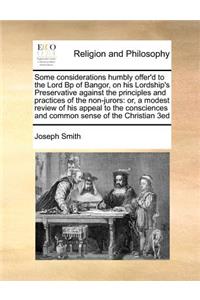 Some Considerations Humbly Offer'd to the Lord BP of Bangor, on His Lordship's Preservative Against the Principles and Practices of the Non-Jurors: Or, a Modest Review of His Appeal to the Consciences and Common Sense of the Christian 3ed