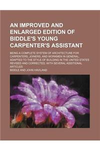 An Improved and Enlarged Edition of Biddle's Young Carpenter's Assistant; Being a Complete System of Architecture for Carpenters, Joiners, and Workmen