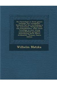 Die Chronologie in Ihrem Ganzen Umfange: Mit Vorzuglicher Rucksicht Auf Ihre Anwendung in Der Astronomie, Weltgeschichte Und Urkundenlehre, Nebst Einem Vorschlage Zu Einer Streng Wissenschaftlich Geregelten Zeitrechnung Durch Hohere Arithmetik