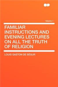 Familiar Instructions and Evening Lectures on All the Truth of Religion Volume 1