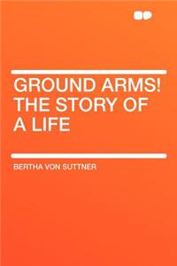 Ground Arms! the Story of a Life